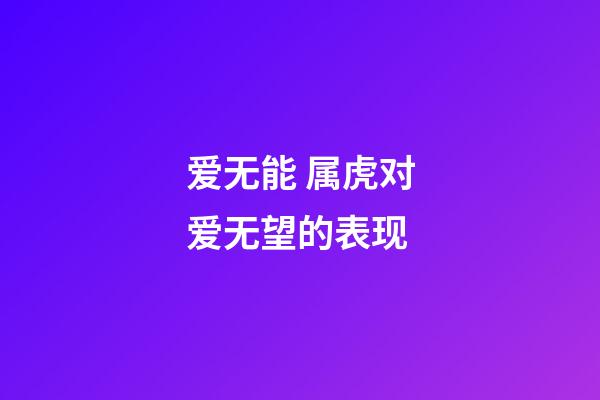 爱无能 属虎对爱无望的表现